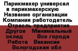 Парикмахер-универсал. в парикмахерскую N1 › Название организации ­ Компания-работодатель › Отрасль предприятия ­ Другое › Минимальный оклад ­ 1 - Все города Работа » Вакансии   . Вологодская обл.,Вологда г.